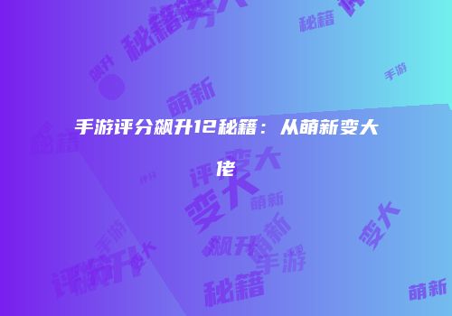 手游评分飙升12秘籍：从萌新变大佬