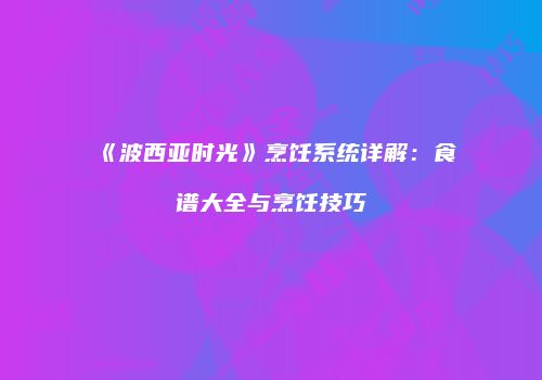 《波西亚时光》烹饪系统详解:食谱大全与烹饪技巧