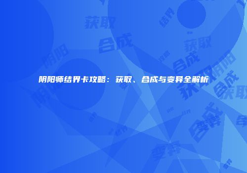阴阳师结界卡攻略：获取、合成与变异全解析