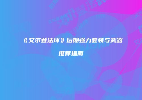 《艾尔登法环》后期强力套装与武器推荐指南
