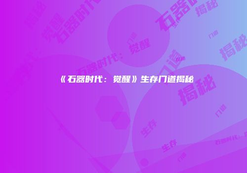 《石器时代：觉醒》生存门道揭秘