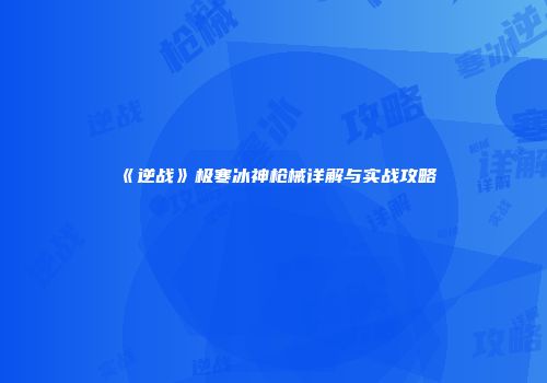 《逆战》极寒冰神枪械详解与实战攻略