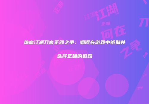 热血江湖刀客正邪之争:如何在游戏中辨别并选择正确的道路