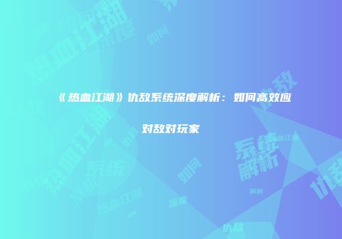 《热血江湖》仇敌系统深度解析：如何高效应对敌对玩家