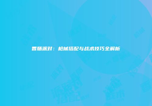 香肠派对:枪械搭配与战术技巧全解析