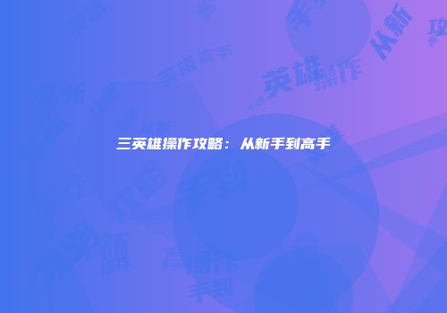 三英雄操作攻略：从新手到高手