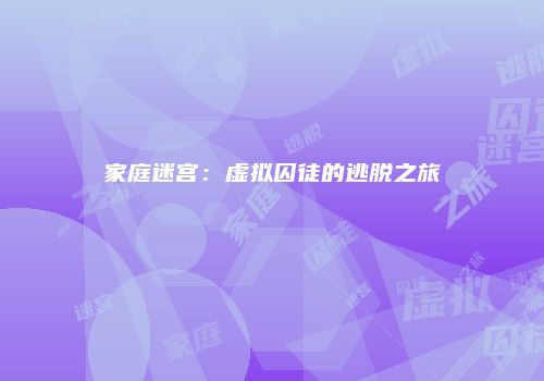 家庭迷宫：虚拟囚徒的逃脱之旅