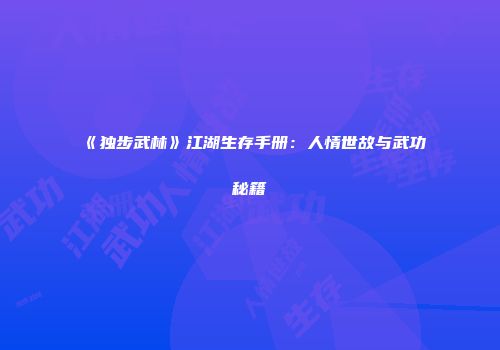 《独步武林》江湖生存手册：人情世故与武功秘籍