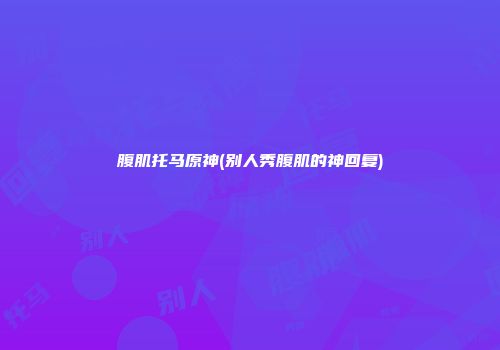 腹肌托马原神(别人秀腹肌的神回复)