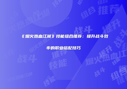 《烟火热血江湖》技能组合推荐：提升战斗效率的职业搭配技巧