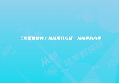 《流星群侠传》技能提升攻略：从新手到高手