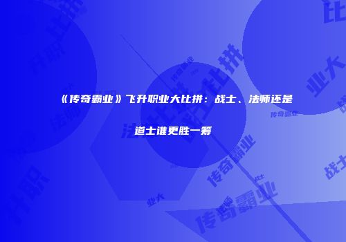《传奇霸业》飞升职业大比拼:战士、法师还是道士谁更胜一筹