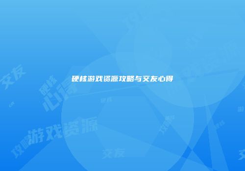 硬核游戏资源攻略与交友心得