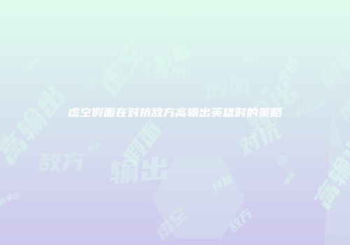 虚空假面在对抗敌方高输出英雄时的策略