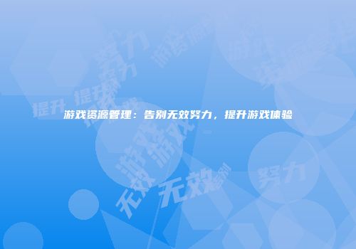 游戏资源管理：告别无效努力，提升游戏体验