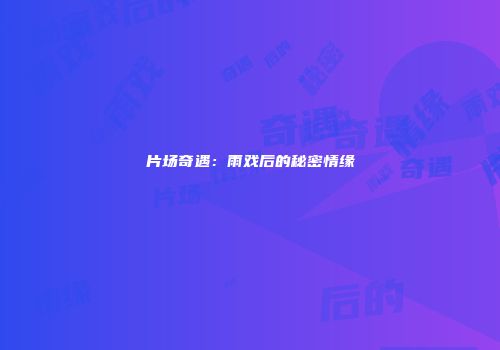 片场奇遇：雨戏后的秘密情缘