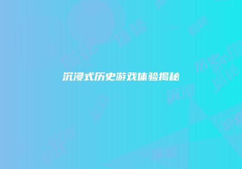沉浸式历史游戏体验揭秘