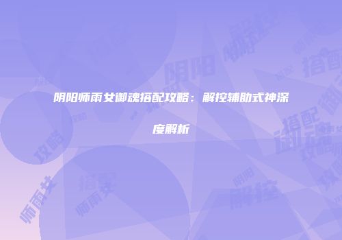 阴阳师雨女御魂搭配攻略:解控辅助式神深度解析