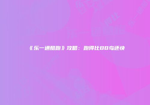《乐一通酷跑》攻略：跑得比BB鸟还快
