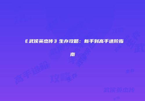 《武侯英杰传》生存攻略：新手到高手进阶指南