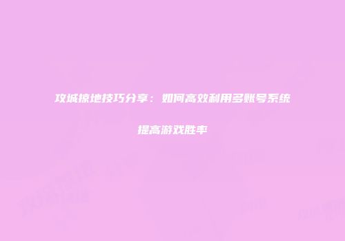 攻城掠地技巧分享：如何高效利用多账号系统提高游戏胜率