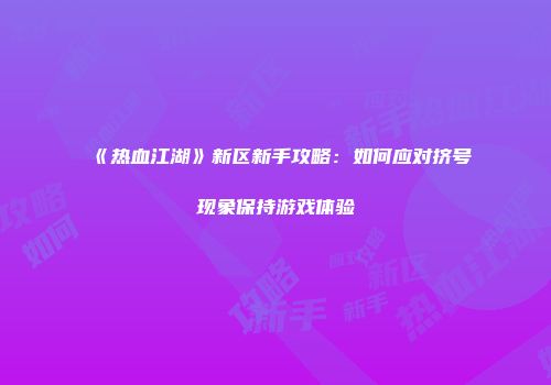 《热血江湖》新区新手攻略：如何应对挤号现象保持游戏体验