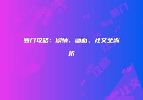 蜀门攻略：剧情、画面、社交全解析