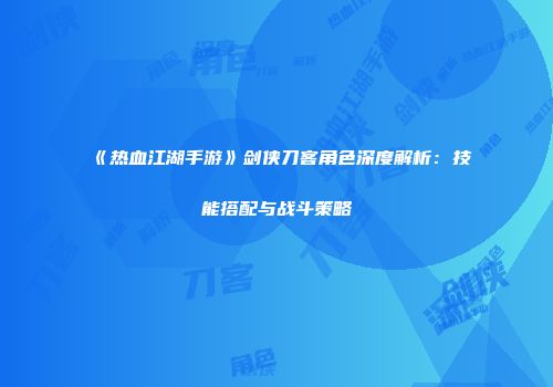 《热血江湖手游》剑侠刀客角色深度解析：技能搭配与战斗策略