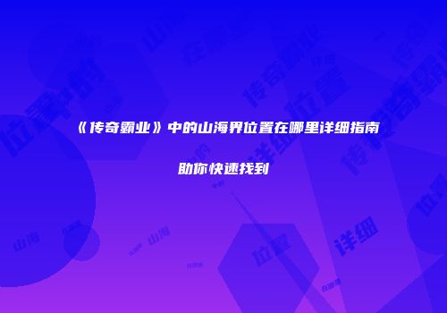 《传奇霸业》中的山海界位置在哪里详细指南助你快速找到