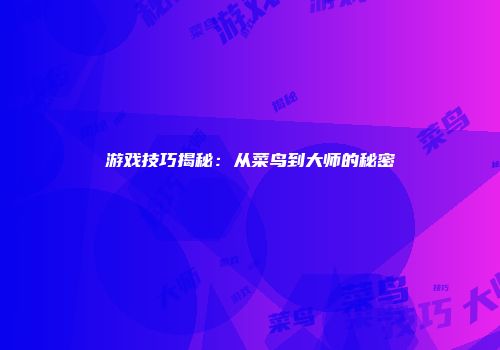 游戏技巧揭秘：从菜鸟到大师的秘密