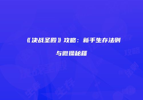 《决战圣殿》攻略：新手生存法则与微操秘籍