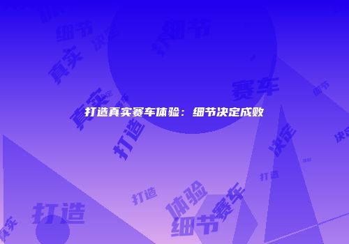 打造真实赛车体验：细节决定成败