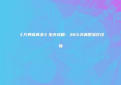 《万界修真录》生存攻略：365天摸爬滚打经验