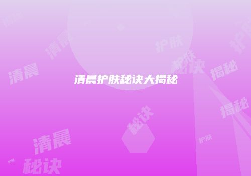 清晨护肤秘诀大揭秘