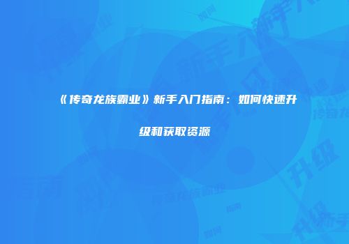 《传奇龙族霸业》新手入门指南：如何快速升级和获取资源
