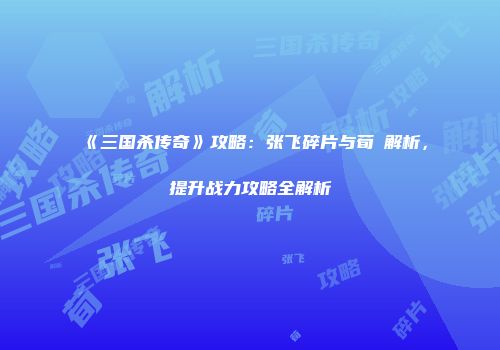 《三国杀传奇》攻略:张飞碎片与荀彧解析,提升战力攻略全解析