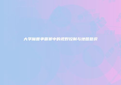 大学魔兽争霸赛中的视野控制与地图意识