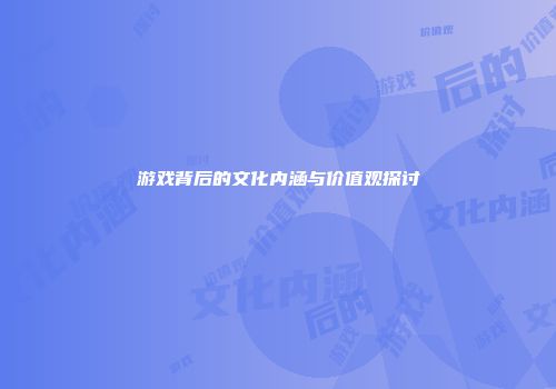 游戏背后的文化内涵与价值观探讨