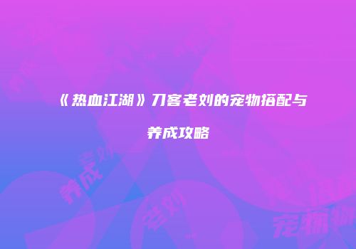 《热血江湖》刀客老刘的宠物搭配与养成攻略