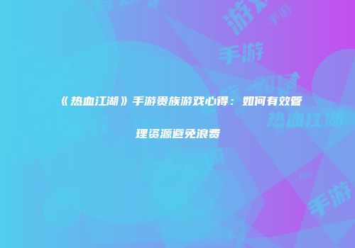 《热血江湖》手游贵族游戏心得：如何有效管理资源避免浪费