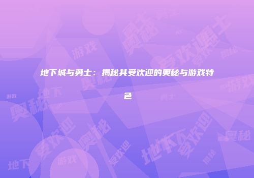 地下城与勇士：揭秘其受欢迎的奥秘与游戏特色