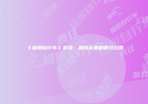 《极限自行车》游戏：硬核玩家的疯狂幻想