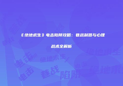 《绝地求生》电击陷阱攻略：巷战利器与心理战术全解析