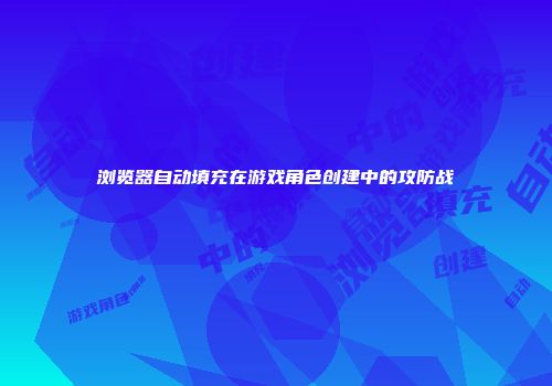浏览器自动填充在游戏角色创建中的攻防战
