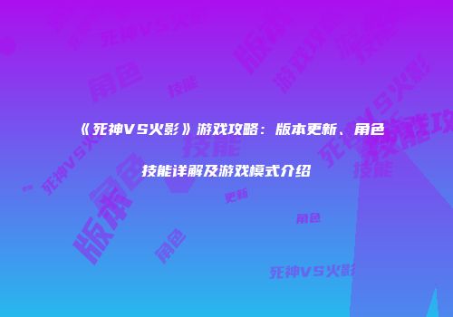 《死神VS火影》游戏攻略：版本更新、角色技能详解及游戏模式介绍