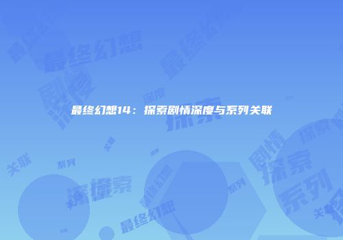 最终幻想14:探索剧情深度与系列关联