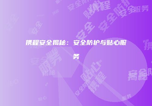 携程安全揭秘：安全防护与贴心服务