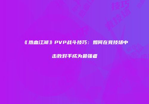 《热血江湖》PVP战斗技巧:如何在竞技场中击败对手成为最强者