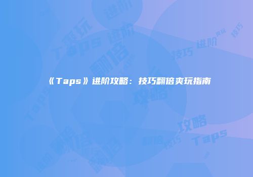 《Taps》进阶攻略:技巧翻倍爽玩指南