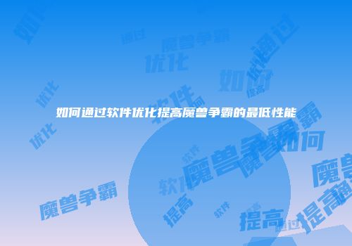 如何通过软件优化提高魔兽争霸的最低性能